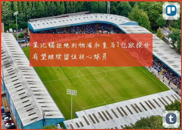 莱比锡拒绝利物浦和皇马1亿欧报价有望继续留住核心球员