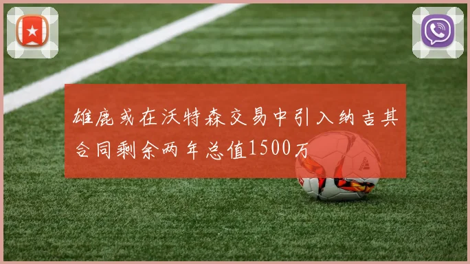 雄鹿或在沃特森交易中引入纳吉其合同剩余两年总值1500万